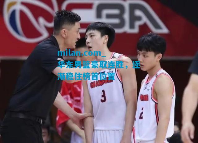 华东男篮豪取连胜，逐渐稳住榜首位置
