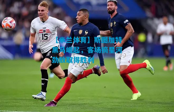 斯图加特黑马崛起，客场摘星河劲敌取得胜利