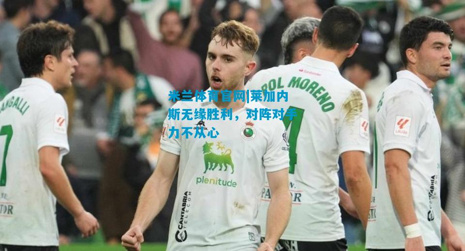 莱加内斯无缘胜利，对阵对手力不从心