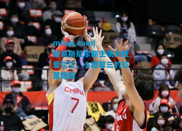 路易斯尼尔斯主场大胜爱尔兰，小组第三的位置稳固