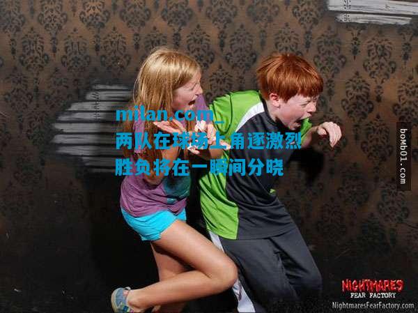 两队在球场上角逐激烈胜负将在一瞬间分晓