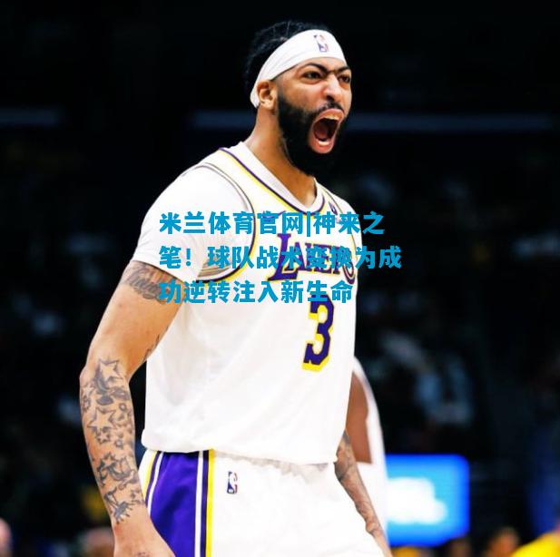 神来之笔！球队战术变换为成功逆转注入新生命