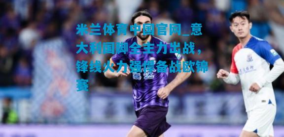 意大利国脚全主力出战，锋线火力强悍备战欧锦赛