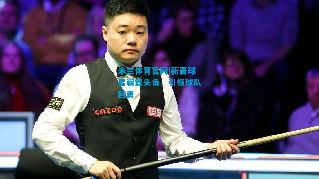新晋球星崭露头角，引领球队回勇