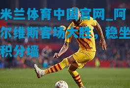 阿尔维斯客场大胜，稳坐积分墙