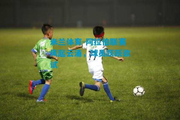 阿拉伯联赛风起云涌，球员跃跃欲试